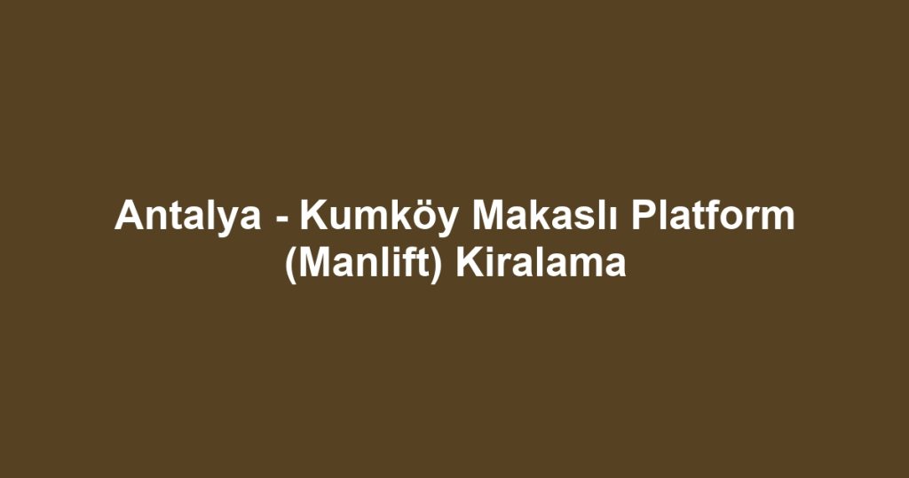 Antalya - Kumköy Makaslı Platform (Manlift) Kiralama