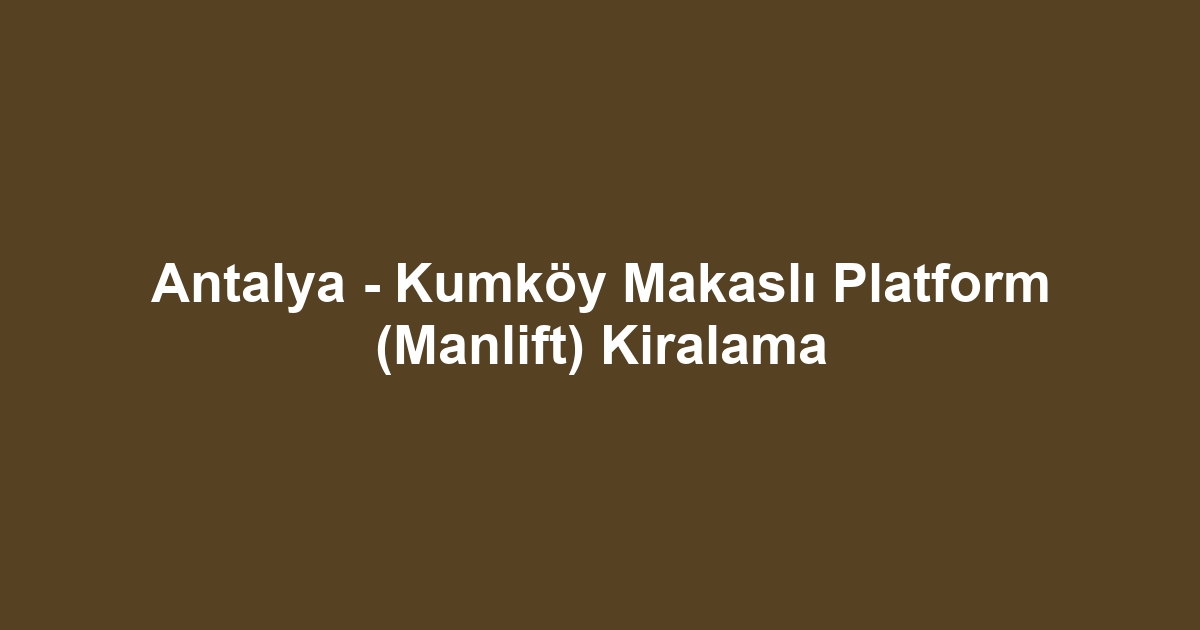Antalya - Kumköy Makaslı Platform (Manlift) Kiralama