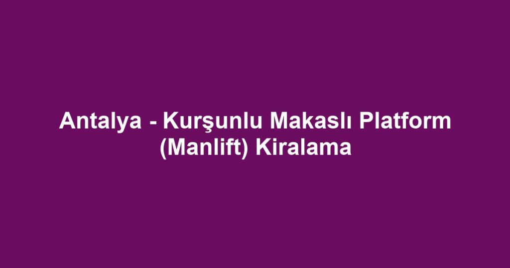 Antalya - Kurşunlu Makaslı Platform (Manlift) Kiralama