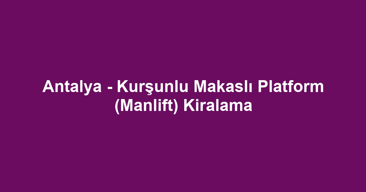 Antalya - Kurşunlu Makaslı Platform (Manlift) Kiralama