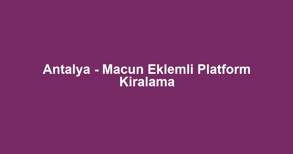 Antalya - Macun Eklemli Platform Kiralama