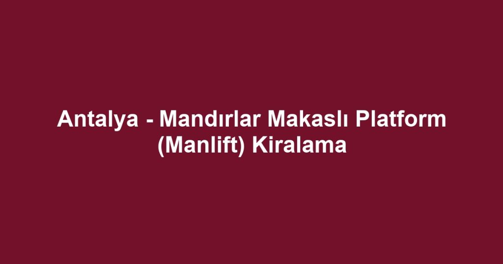 Antalya - Mandırlar Makaslı Platform (Manlift) Kiralama