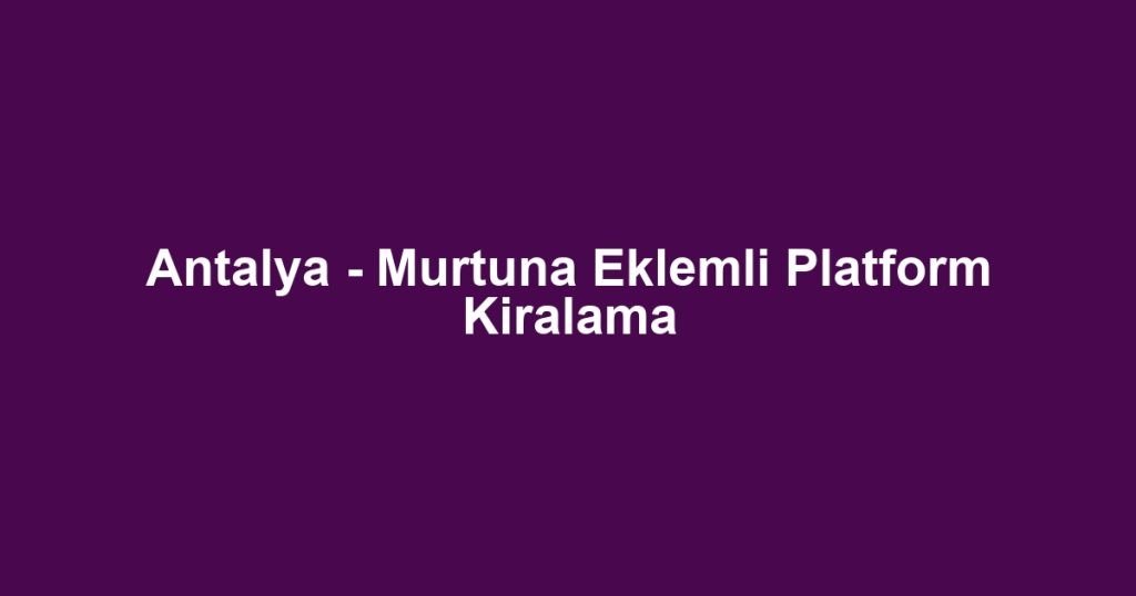 Antalya - Murtuna Eklemli Platform Kiralama