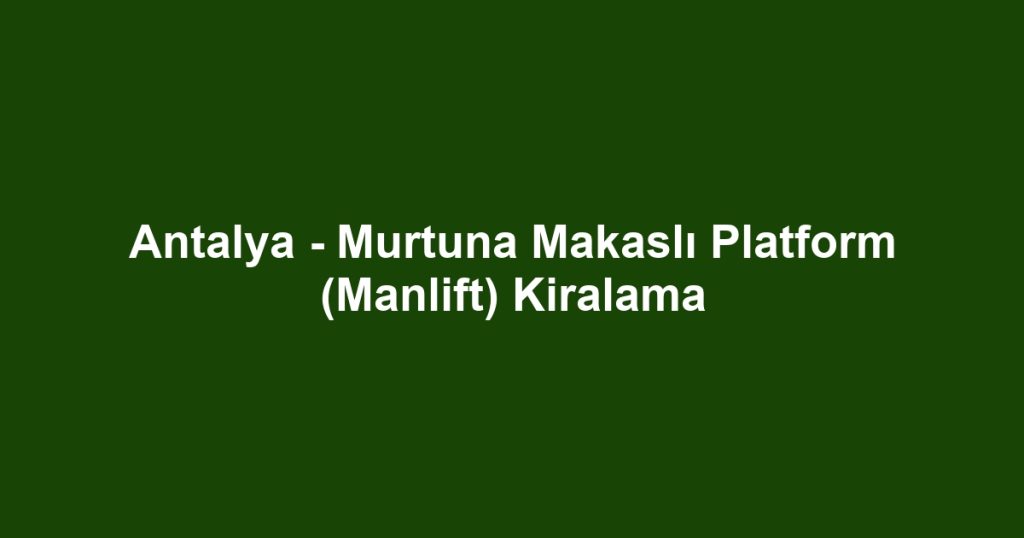 Antalya - Murtuna Makaslı Platform (Manlift) Kiralama