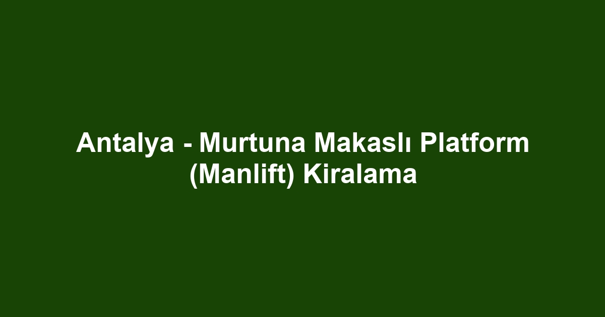 Antalya - Murtuna Makaslı Platform (Manlift) Kiralama
