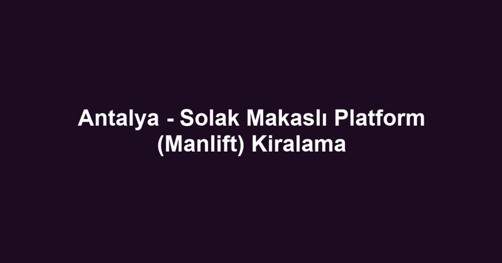 Antalya - Solak Makaslı Platform (Manlift) Kiralama