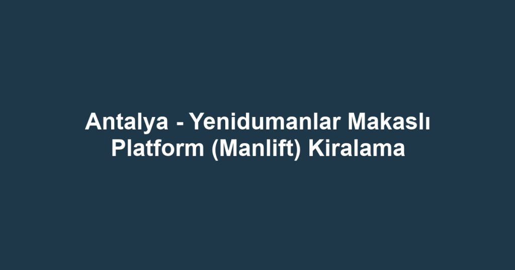 Antalya - Yenidumanlar Makaslı Platform (Manlift) Kiralama
