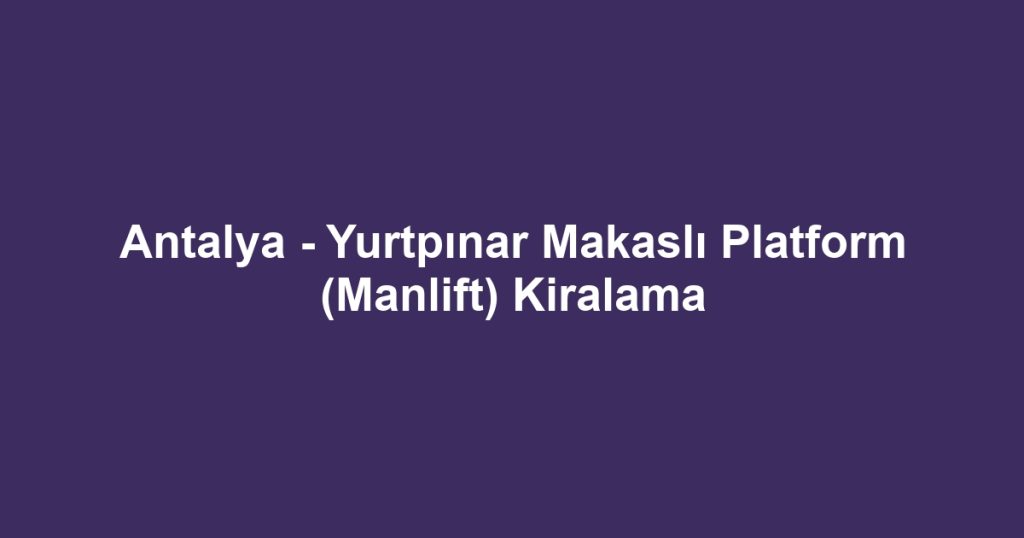 Antalya - Yurtpınar Makaslı Platform (Manlift) Kiralama