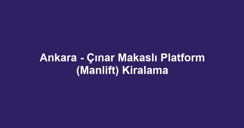 Ankara - Çınar Makaslı Platform (Manlift) Kiralama