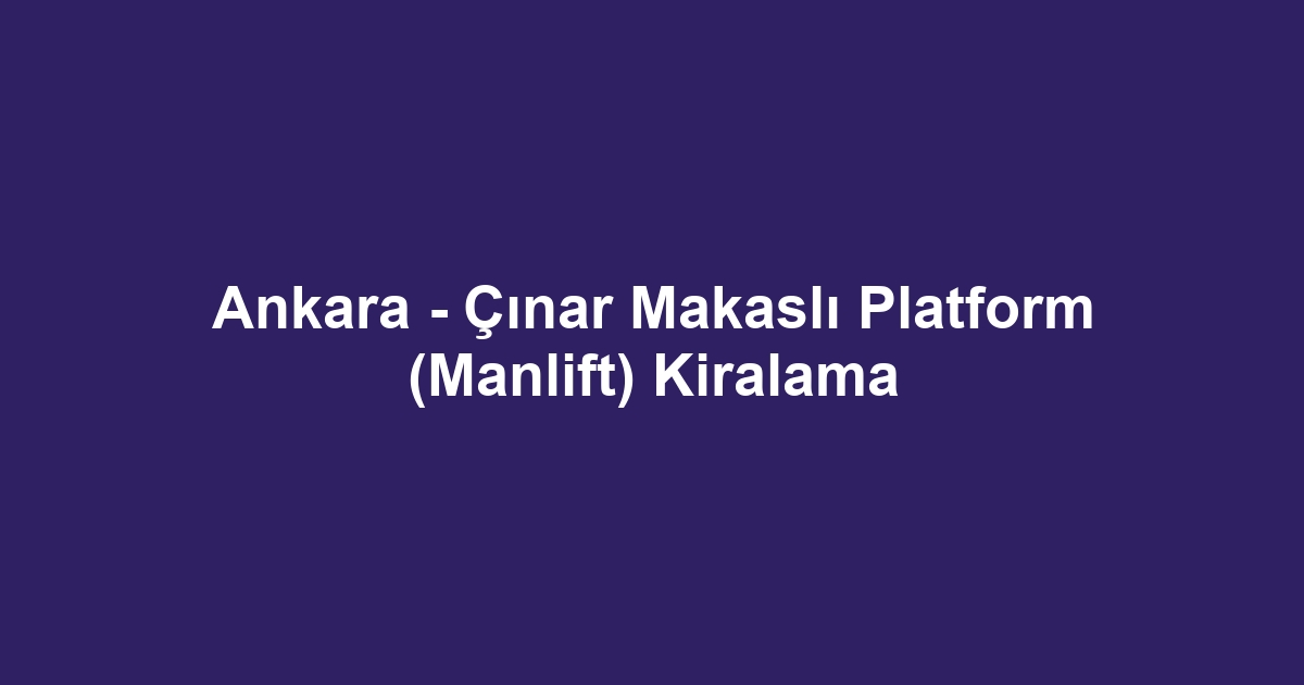 Ankara - Çınar Makaslı Platform (Manlift) Kiralama