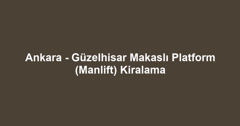 Ankara - Güzelhisar Makaslı Platform (Manlift) Kiralama