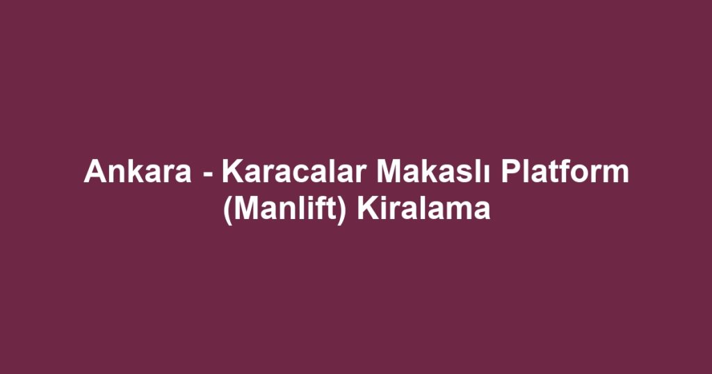 Ankara - Karacalar Makaslı Platform (Manlift) Kiralama