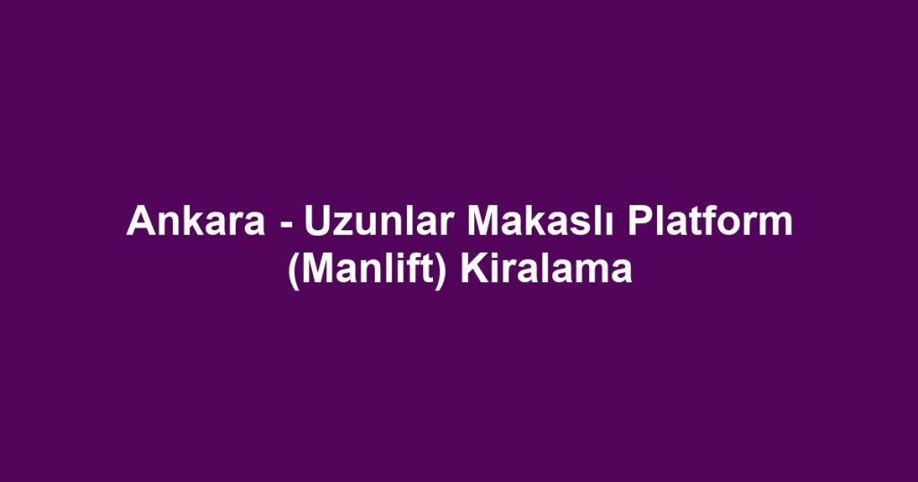 Ankara - Uzunlar Makaslı Platform (Manlift) Kiralama