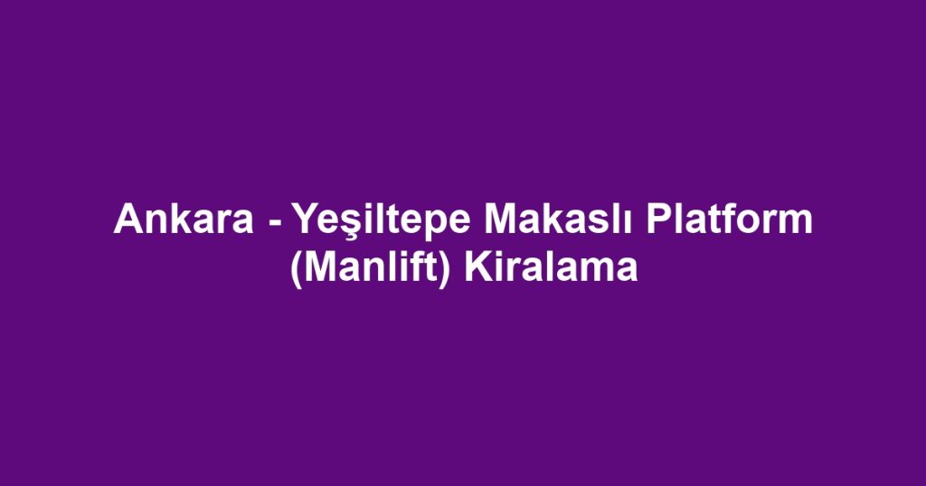 Ankara - Yeşiltepe Makaslı Platform (Manlift) Kiralama