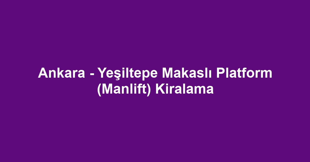 Ankara - Yeşiltepe Makaslı Platform (Manlift) Kiralama