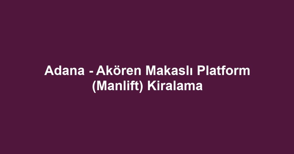 Adana - Akören Makaslı Platform (Manlift) Kiralama