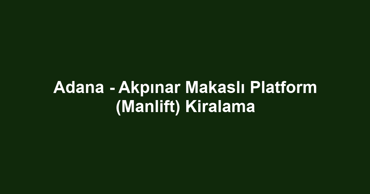 Adana - Akpınar Makaslı Platform (Manlift) Kiralama