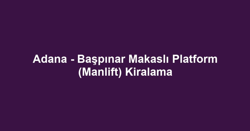Adana - Başpınar Makaslı Platform (Manlift) Kiralama