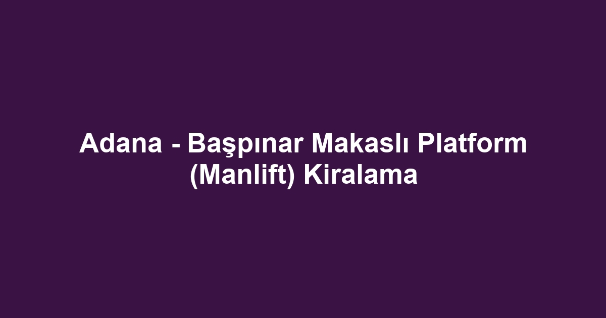 Adana - Başpınar Makaslı Platform (Manlift) Kiralama