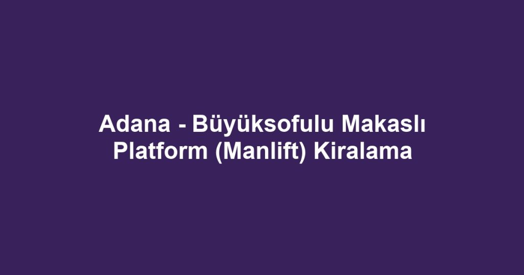 Adana - Büyüksofulu Makaslı Platform (Manlift) Kiralama