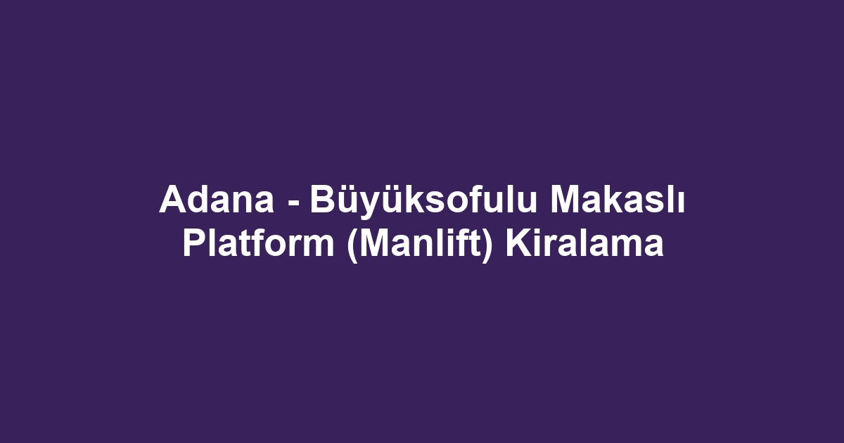 Adana - Büyüksofulu Makaslı Platform (Manlift) Kiralama