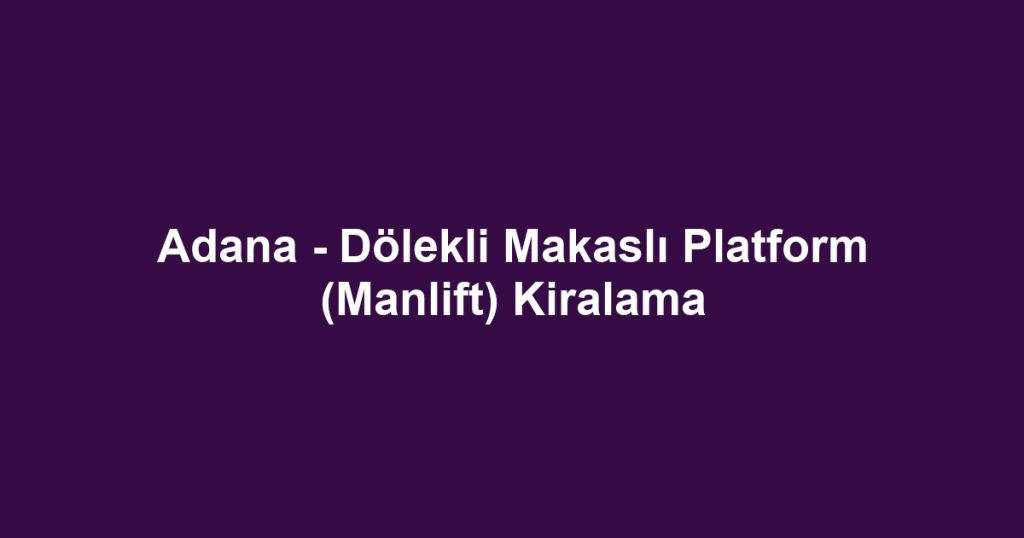 Adana - Dölekli Makaslı Platform (Manlift) Kiralama