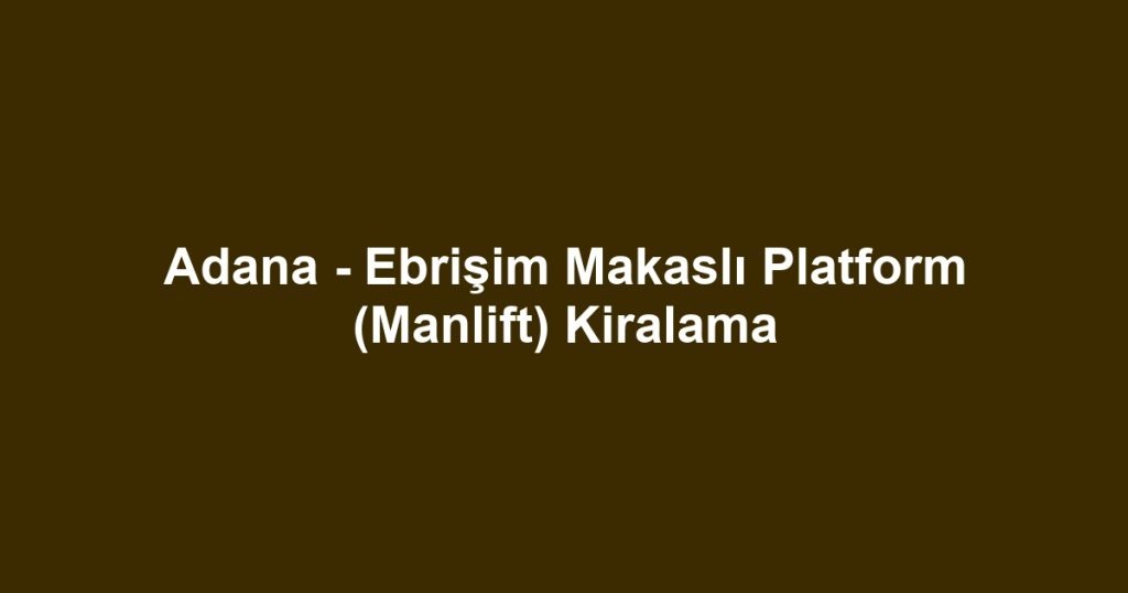 Adana - Ebrişim Makaslı Platform (Manlift) Kiralama