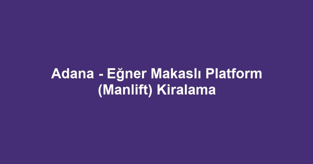 Adana - Eğner Makaslı Platform (Manlift) Kiralama