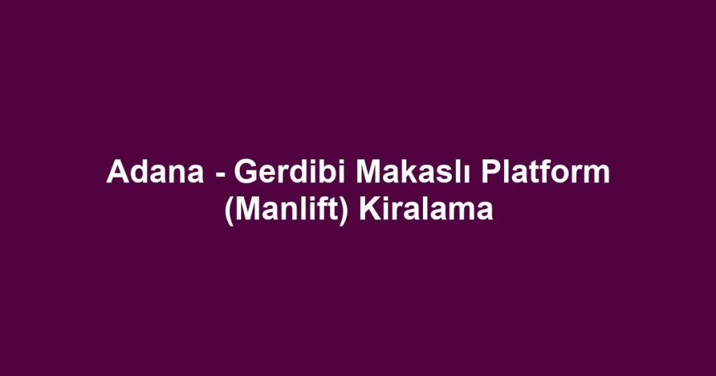 Adana - Gerdibi Makaslı Platform (Manlift) Kiralama