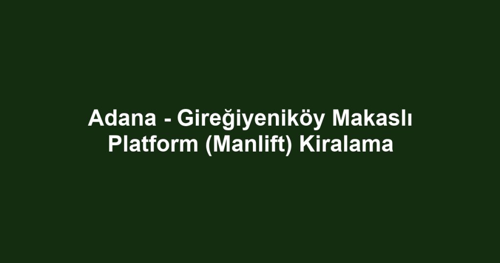 Adana - Gireğiyeniköy Makaslı Platform (Manlift) Kiralama