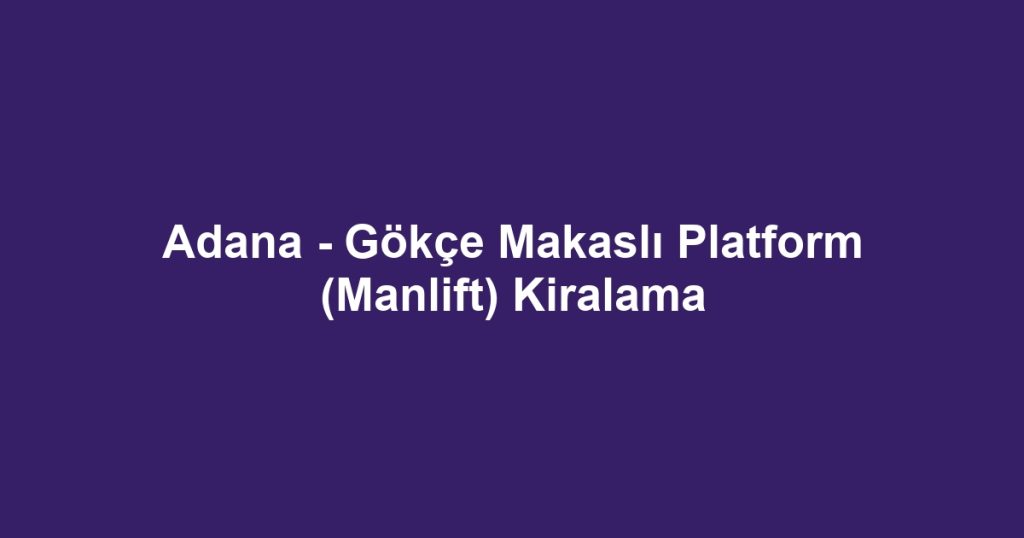 Adana - Gökçe Makaslı Platform (Manlift) Kiralama