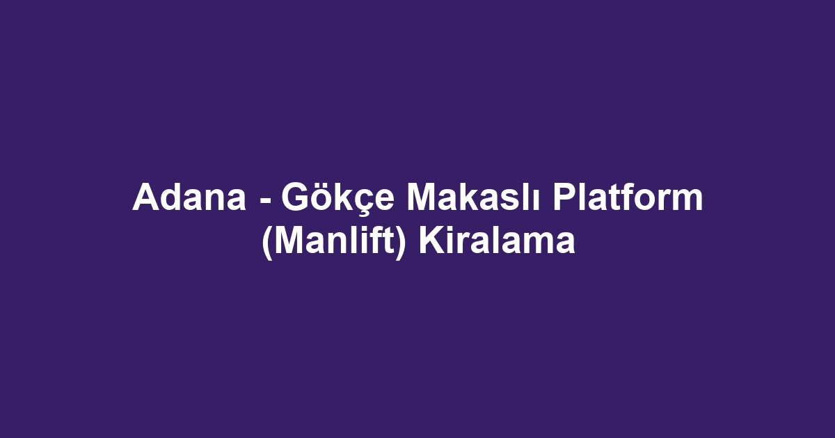 Adana - Gökçe Makaslı Platform (Manlift) Kiralama