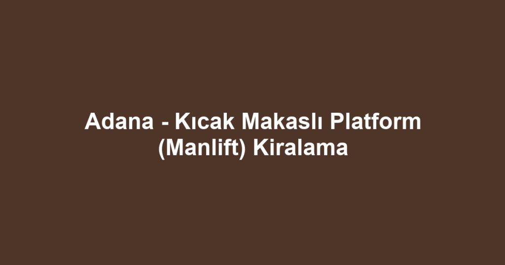 Adana - Kıcak Makaslı Platform (Manlift) Kiralama