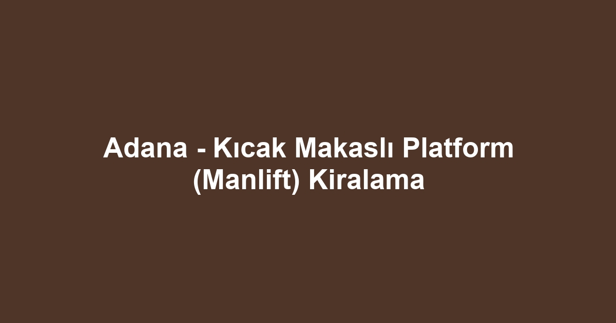 Adana - Kıcak Makaslı Platform (Manlift) Kiralama