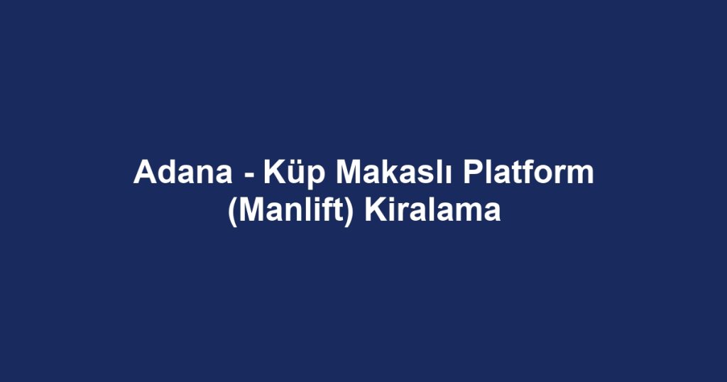 Adana - Küp Makaslı Platform (Manlift) Kiralama