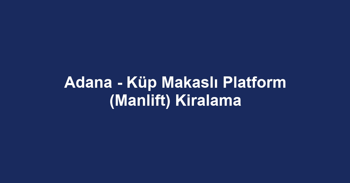Adana - Küp Makaslı Platform (Manlift) Kiralama