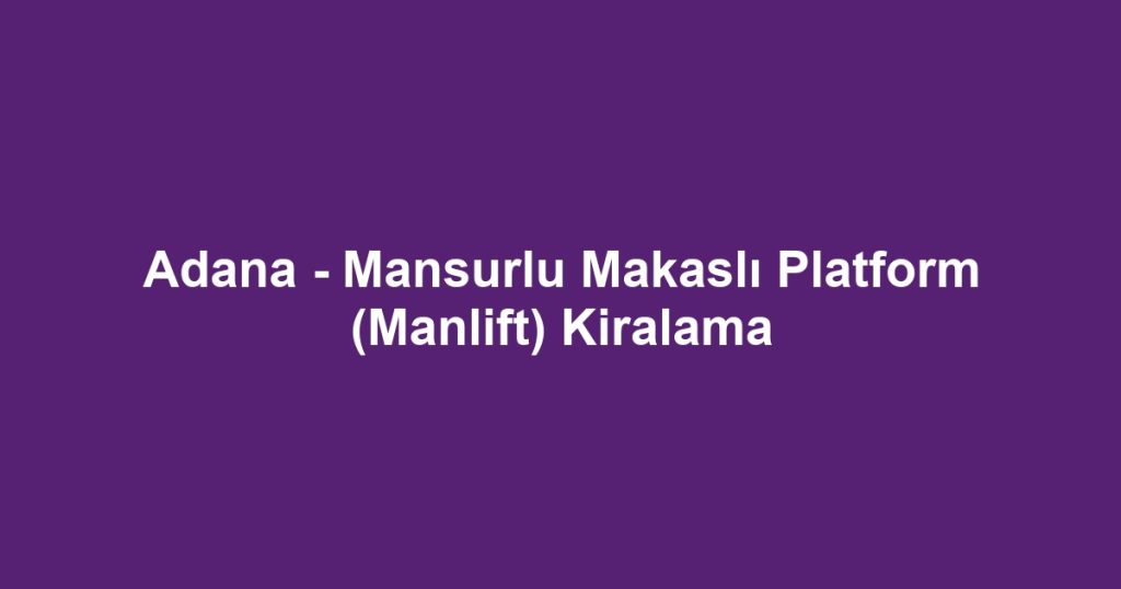 Adana - Mansurlu Makaslı Platform (Manlift) Kiralama