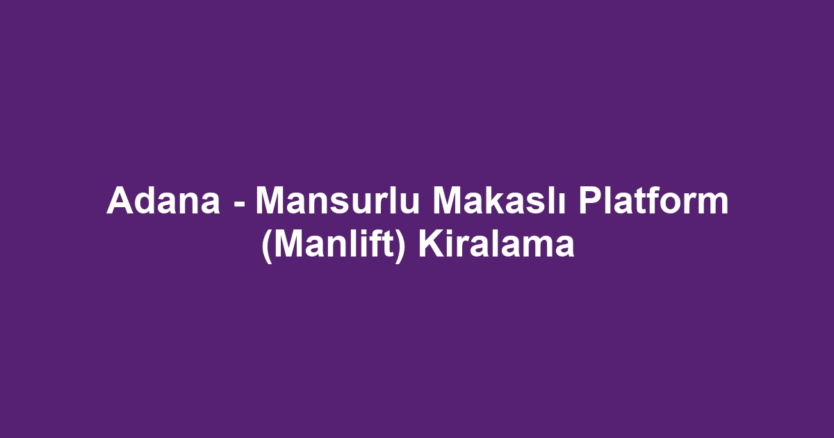 Adana - Mansurlu Makaslı Platform (Manlift) Kiralama