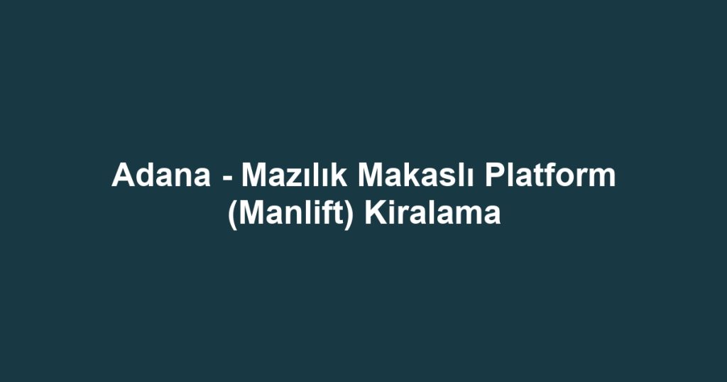 Adana - Mazılık Makaslı Platform (Manlift) Kiralama
