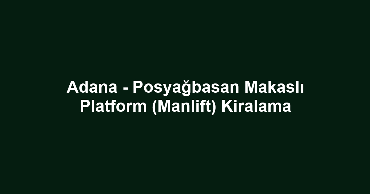 Adana - Posyağbasan Makaslı Platform (Manlift) Kiralama