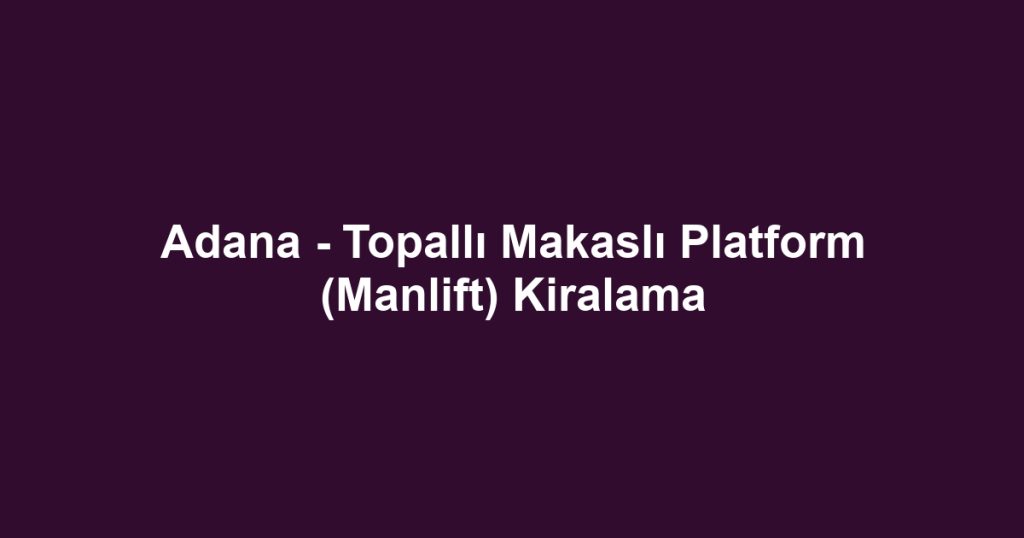 Adana - Topallı Makaslı Platform (Manlift) Kiralama
