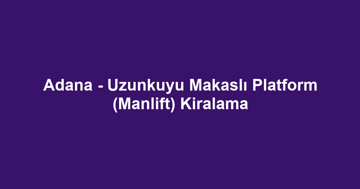 Adana - Uzunkuyu Makaslı Platform (Manlift) Kiralama