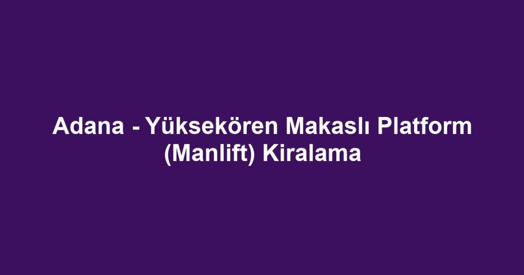 Adana - Yüksekören Makaslı Platform (Manlift) Kiralama