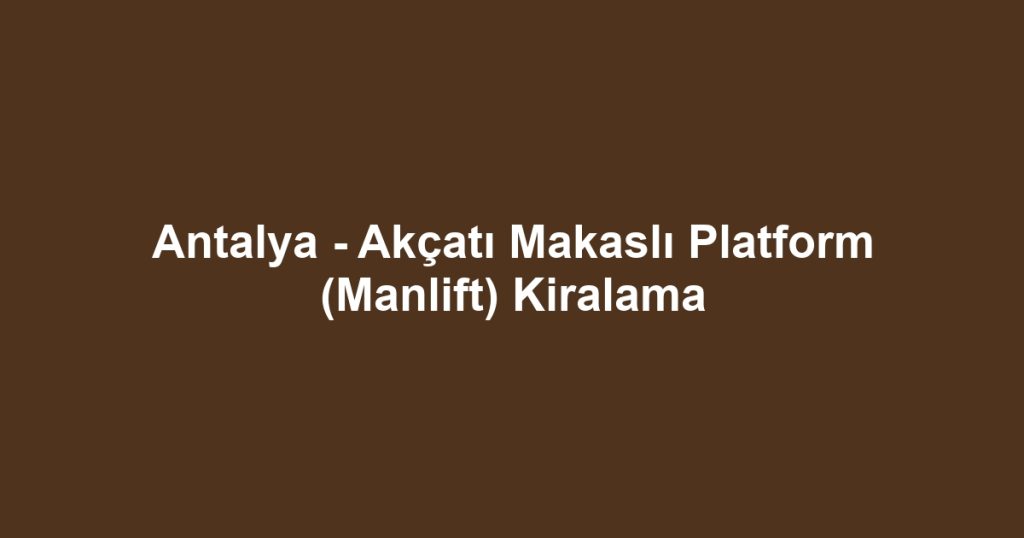 Antalya - Akçatı Makaslı Platform (Manlift) Kiralama