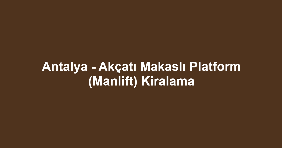 Antalya - Akçatı Makaslı Platform (Manlift) Kiralama