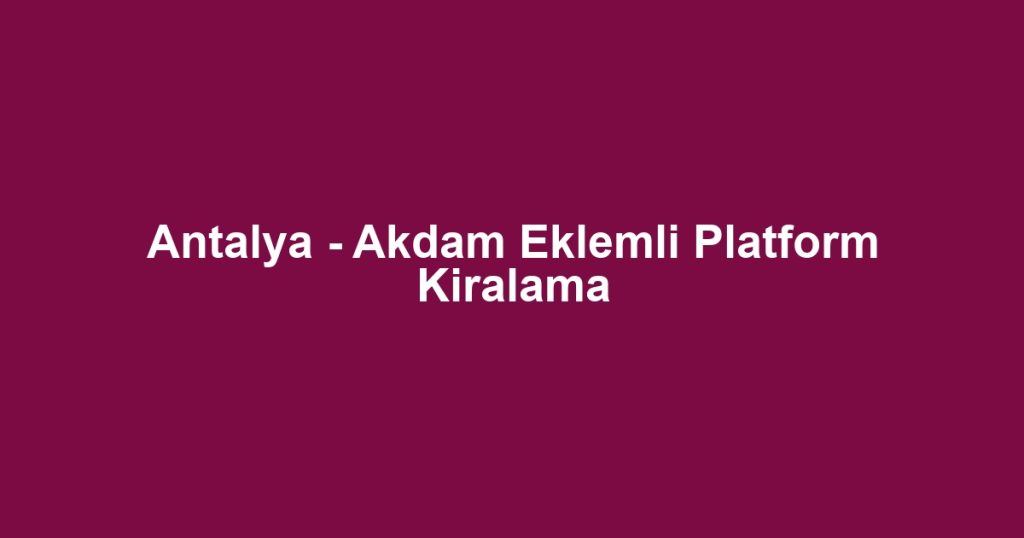 Antalya - Akdam Eklemli Platform Kiralama