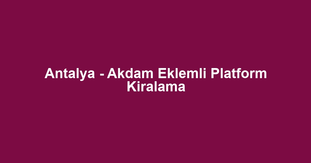 Antalya - Akdam Eklemli Platform Kiralama