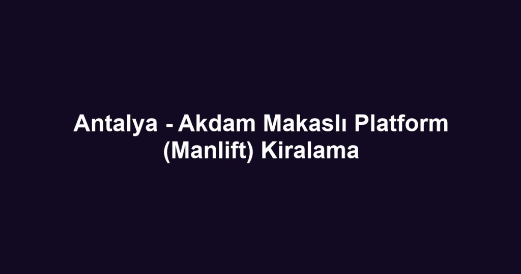 Antalya - Akdam Makaslı Platform (Manlift) Kiralama