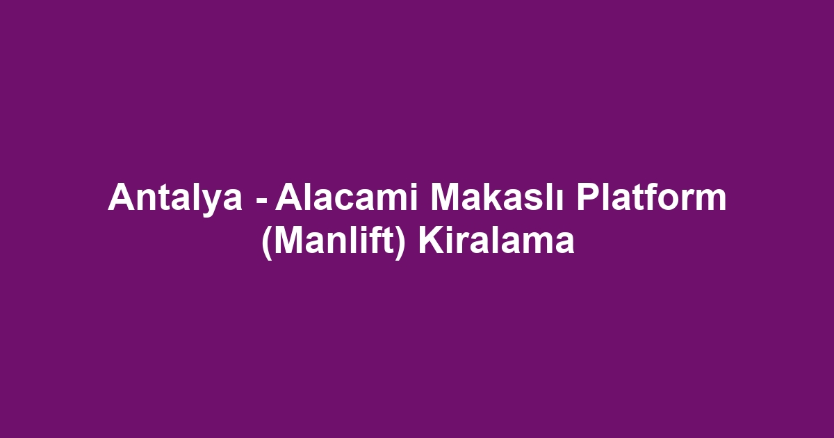 Antalya - Alacami Makaslı Platform (Manlift) Kiralama