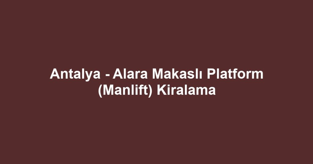 Antalya - Alara Makaslı Platform (Manlift) Kiralama